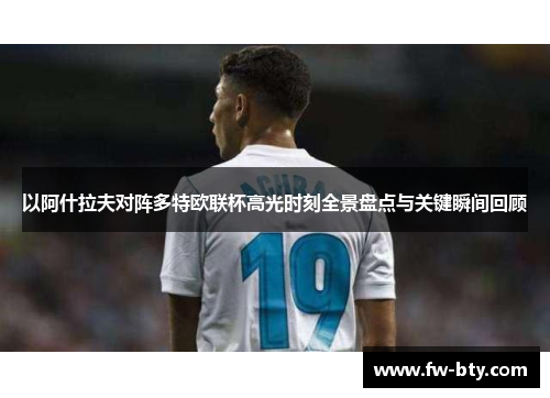 以阿什拉夫对阵多特欧联杯高光时刻全景盘点与关键瞬间回顾 以阿什拉夫对阵多特欧联杯高光时刻全景盘点与关键瞬间回顾