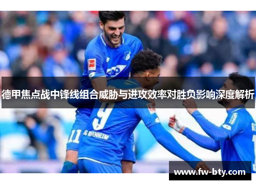 德甲焦点战中锋线组合威胁与进攻效率对胜负影响深度解析