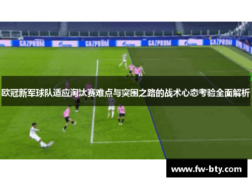 欧冠新军球队适应淘汰赛难点与突围之路的战术心态考验全面解析