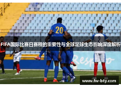 FIFA国际比赛日赛程的重要性与全球足球生态影响深度解析