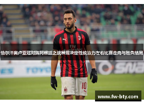 恰尔汗奥卢亚冠对阵阿根廷之战展现决定性统治力左右比赛走向与胜负结局 恰尔汗奥卢亚冠对阵阿根廷之战展现决定性统治力左右比赛走向与胜负结局