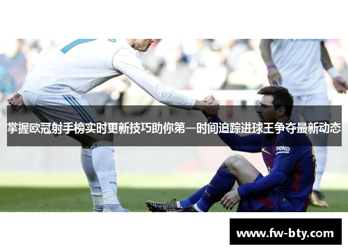 掌握欧冠射手榜实时更新技巧助你第一时间追踪进球王争夺最新动态 掌握欧冠射手榜实时更新技巧助你第一时间追踪进球王争夺最新动态