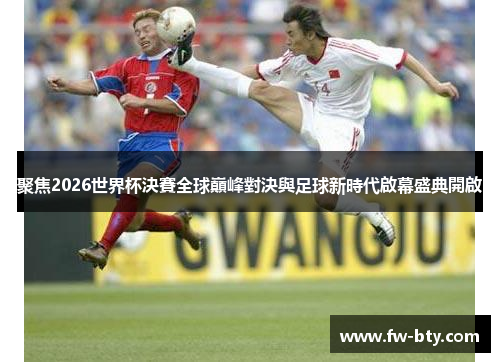 聚焦2026世界杯決賽全球巔峰對決與足球新時代啟幕盛典開啟