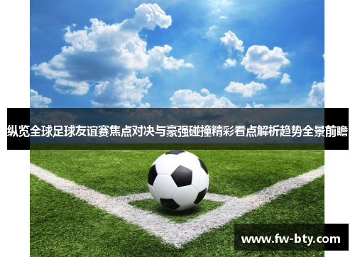 纵览全球足球友谊赛焦点对决与豪强碰撞精彩看点解析趋势全景前瞻