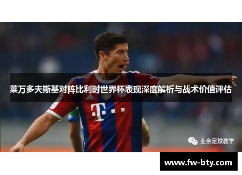 莱万多夫斯基对阵比利时世界杯表现深度解析与战术价值评估 莱万多夫斯基对阵比利时世界杯表现深度解析与战术价值评估