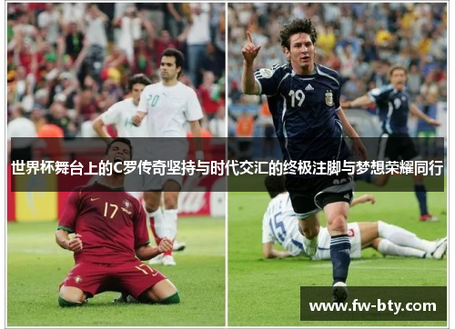 世界杯舞台上的C罗传奇坚持与时代交汇的终极注脚与梦想荣耀同行 世界杯舞台上的C罗传奇坚持与时代交汇的终极注脚与梦想荣耀同行