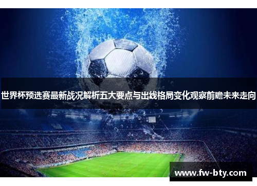世界杯预选赛最新战况解析五大要点与出线格局变化观察前瞻未来走向