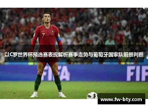 以C罗世界杯预选赛表现解析赛季走势与葡萄牙国家队前景判断