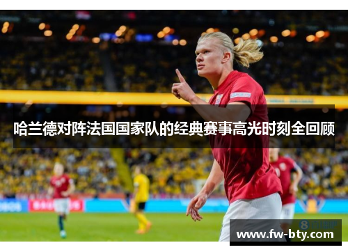 哈兰德对阵法国国家队的经典赛事高光时刻全回顾 哈兰德对阵法国国家队的经典赛事高光时刻全回顾