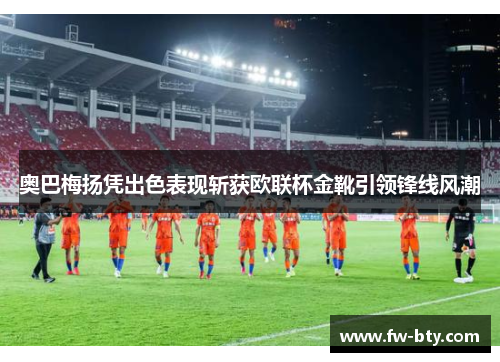 奥巴梅扬凭出色表现斩获欧联杯金靴引领锋线风潮