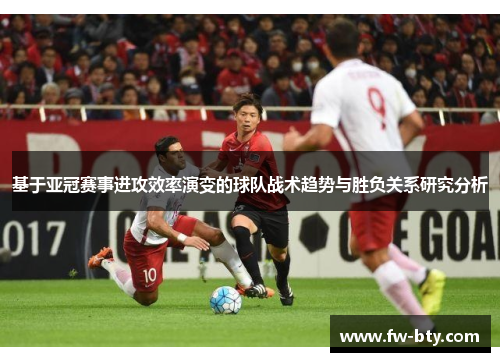 基于亚冠赛事进攻效率演变的球队战术趋势与胜负关系研究分析 基于亚冠赛事进攻效率演变的球队战术趋势与胜负关系研究分析