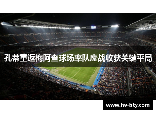 孔蒂重返梅阿查球场率队鏖战收获关键平局 孔蒂重返梅阿查球场率队鏖战收获关键平局