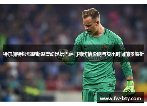 特尔施特根髌腱断裂震动足坛巴萨门神伤情影响与复出时间前景解析