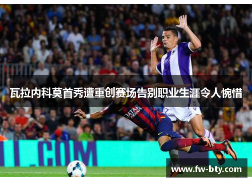 瓦拉内科莫首秀遭重创赛场告别职业生涯令人惋惜 瓦拉内科莫首秀遭重创赛场告别职业生涯令人惋惜