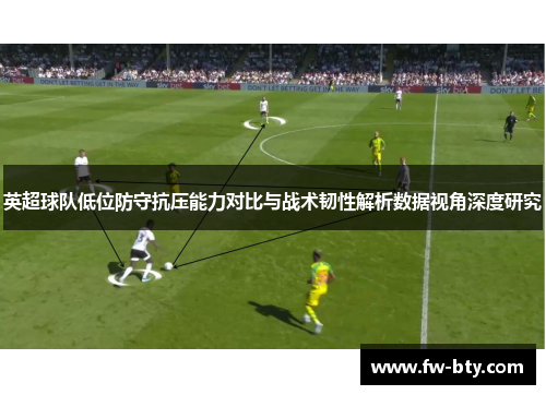 英超球队低位防守抗压能力对比与战术韧性解析数据视角深度研究 英超球队低位防守抗压能力对比与战术韧性解析数据视角深度研究
