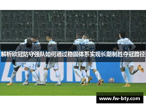 解析欧冠防守强队如何通过稳固体系实现长期制胜夺冠路径