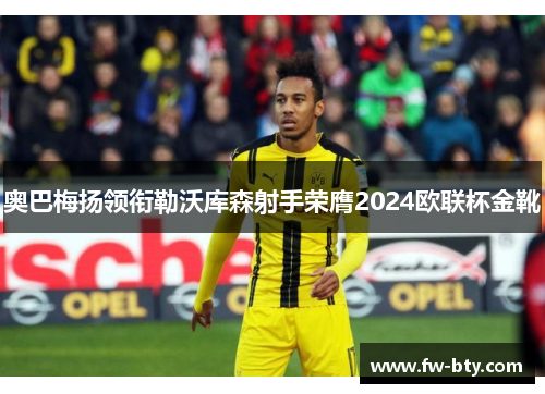 奥巴梅扬领衔勒沃库森射手荣膺2024欧联杯金靴
