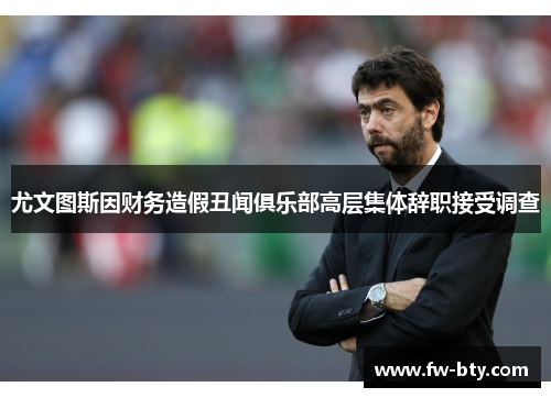 尤文图斯因财务造假丑闻俱乐部高层集体辞职接受调查