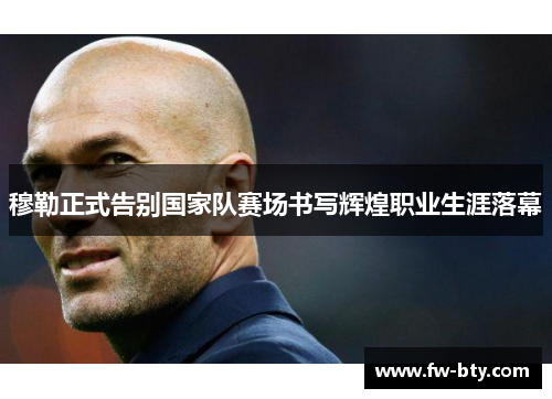 穆勒正式告别国家队赛场书写辉煌职业生涯落幕