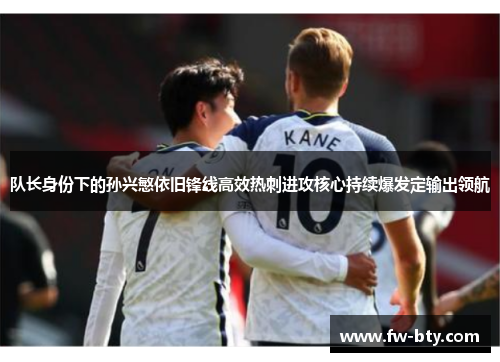 队长身份下的孙兴慜依旧锋线高效热刺进攻核心持续爆发定输出领航 队长身份下的孙兴慜依旧锋线高效热刺进攻核心持续爆发定输出领航