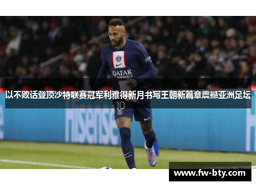 以不败话登顶沙特联赛冠军利雅得新月书写王朝新篇章震撼亚洲足坛 以不败话登顶沙特联赛冠军利雅得新月书写王朝新篇章震撼亚洲足坛
