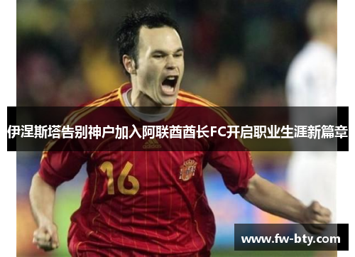 伊涅斯塔告别神户加入阿联酋酋长FC开启职业生涯新篇章 伊涅斯塔告别神户加入阿联酋酋长FC开启职业生涯新篇章