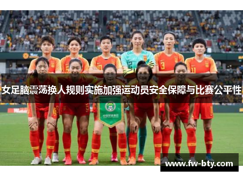 女足脑震荡换人规则实施加强运动员安全保障与比赛公平性 女足脑震荡换人规则实施加强运动员安全保障与比赛公平性