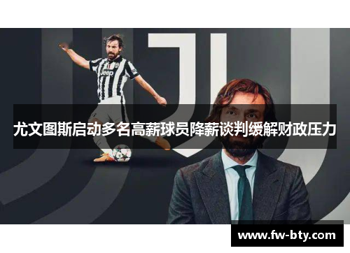 尤文图斯启动多名高薪球员降薪谈判缓解财政压力 尤文图斯启动多名高薪球员降薪谈判缓解财政压力