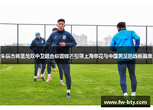 朱辰杰蒋圣龙双中卫组合崭露锋芒引领上海申花与中国男足防线新篇章