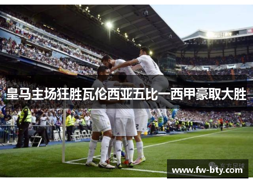 皇马主场狂胜瓦伦西亚五比一西甲豪取大胜 皇马主场狂胜瓦伦西亚五比一西甲豪取大胜