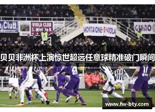 贝贝非洲杯上演惊世超远任意球精准破门瞬间