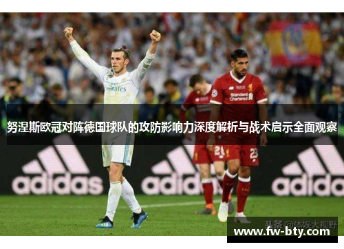 努涅斯欧冠对阵德国球队的攻防影响力深度解析与战术启示全面观察