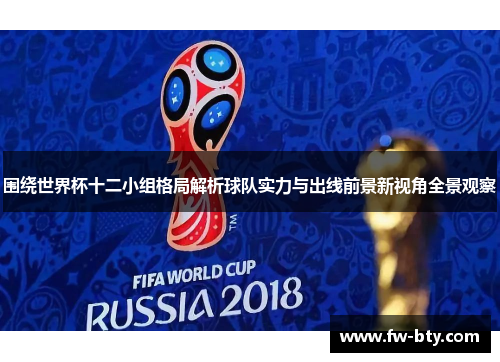 围绕世界杯十二小组格局解析球队实力与出线前景新视角全景观察 围绕世界杯十二小组格局解析球队实力与出线前景新视角全景观察