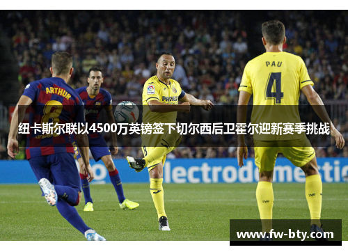 纽卡斯尔联以4500万英镑签下切尔西后卫霍尔迎新赛季挑战