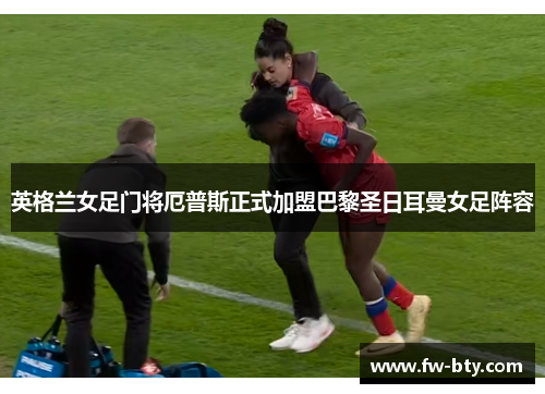 英格兰女足门将厄普斯正式加盟巴黎圣日耳曼女足阵容 英格兰女足门将厄普斯正式加盟巴黎圣日耳曼女足阵容