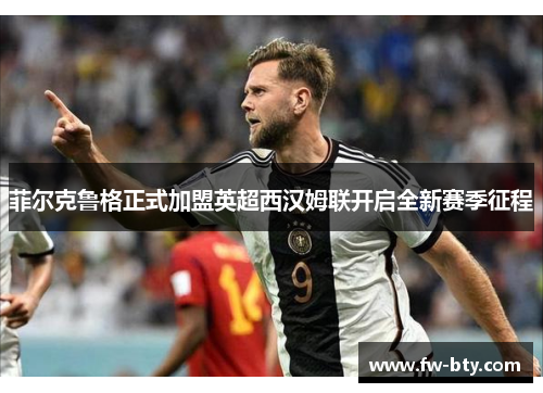 菲尔克鲁格正式加盟英超西汉姆联开启全新赛季征程