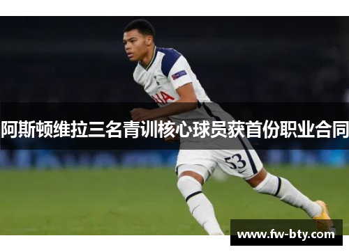 阿斯顿维拉三名青训核心球员获首份职业合同 阿斯顿维拉三名青训核心球员获首份职业合同