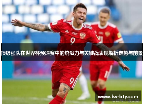 顶级强队在世界杯预选赛中的统治力与关键战表现解析走势与前景 顶级强队在世界杯预选赛中的统治力与关键战表现解析走势与前景